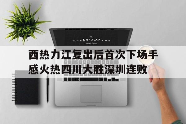 西热力江复出后首次下场手感火热四川大胜深圳连败的简单介绍