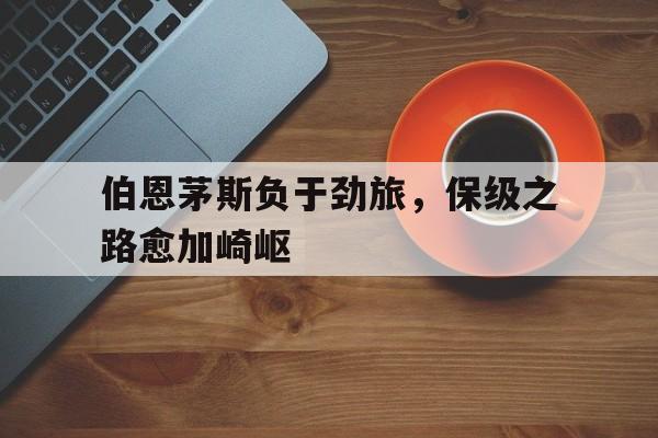 关于伯恩茅斯负于劲旅，保级之路愈加崎岖的信息