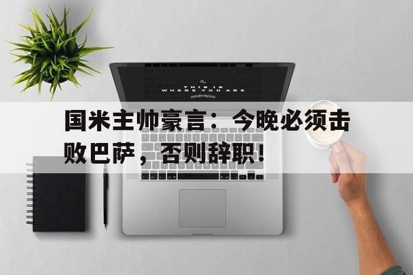 国米主帅豪言：今晚必须击败巴萨，否则辞职！