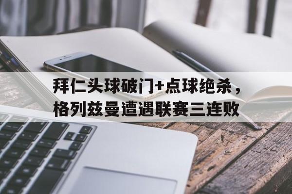 拜仁头球破门+点球绝杀，格列兹曼遭遇联赛三连败