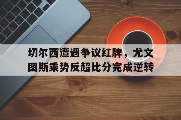 切尔西遭遇争议红牌，尤文图斯乘势反超比分完成逆转尤文图斯10切尔西