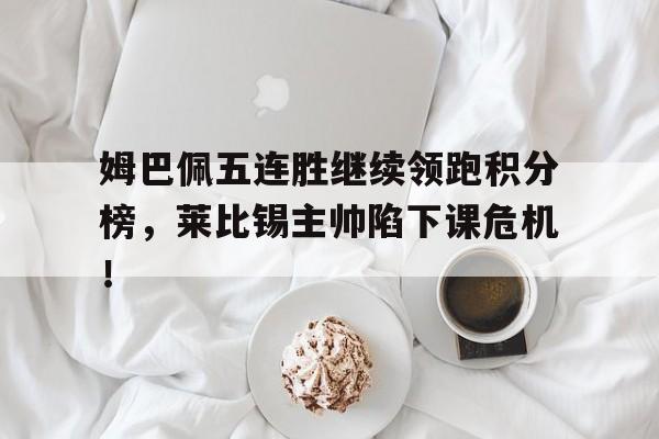 姆巴佩五连胜继续领跑积分榜，莱比锡主帅陷下课危机！